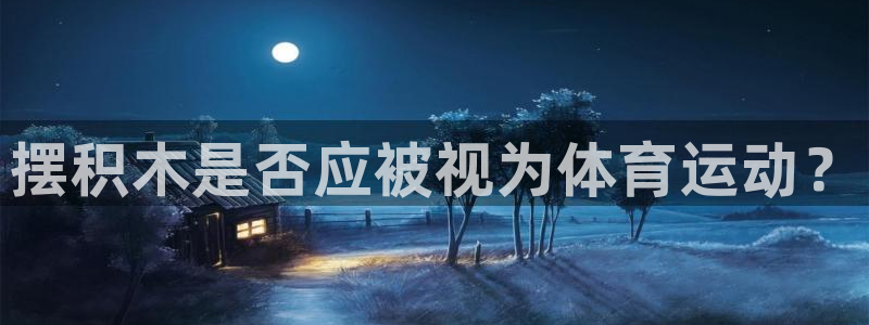 yy易游官方正版app娱乐是那个系列的台子：摆积木是否应被视
