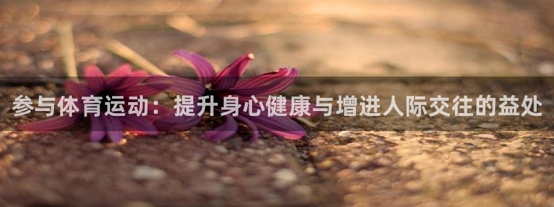 yy易游官网下载平台注册：参与体育运动：提升身心健康