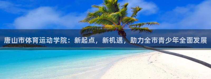 yy易游官网下载招商电话地址：唐山市体育运动学院：新起点，新