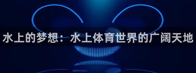 yy易游体育平台能提现吗：水上的梦想：水上体育世界的广阔天地