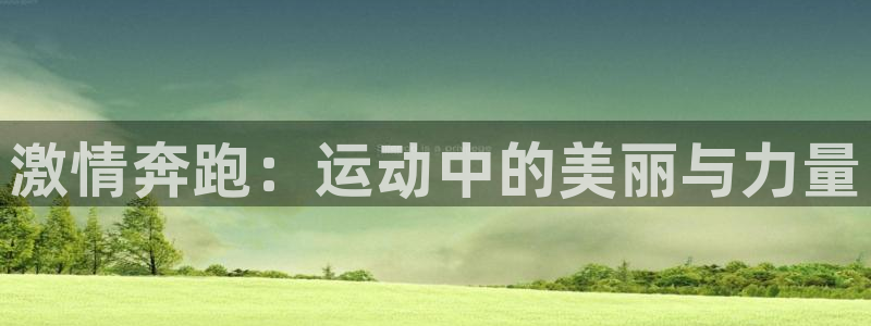  yy易游app最新版本更新内容分享：激情奔跑：运动中的美丽与
