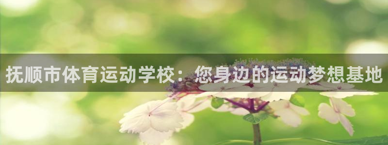 yy易游体育米乐：抚顺市体育运动学校：您身边的运动梦想基地