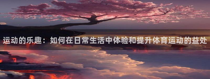  yy易游体育电竞：运动的乐趣：如何在日常生活中体验和提升体育