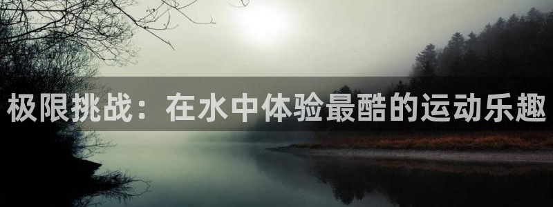  yy易游体育平台能提现吗是真的吗：极限挑战：在水中体验最酷的